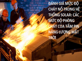 ĐÁNH GIÁ MỨC ĐỘ CHÁY NỔ TRONG HỆ THỐNG SOLAR: CÁC MỨC ĐỘ PHÒNG CHÁY CỦA TẤM PIN NĂNG LƯỢNG MẶT TRỜI